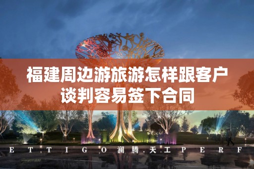 福建周边游旅游怎样跟客户谈判容易签下合同