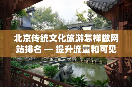 北京传统文化旅游怎样做网站排名 — 提升流量和可见性的方法