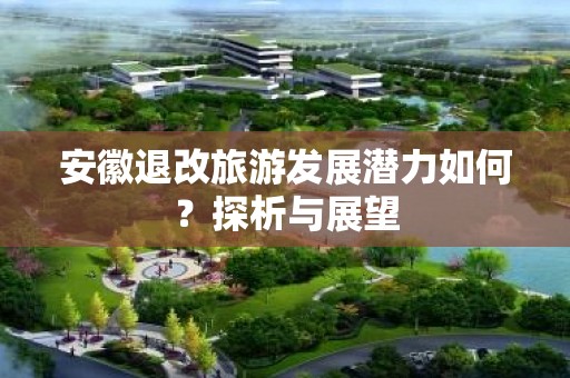 安徽退改旅游发展潜力如何？探析与展望