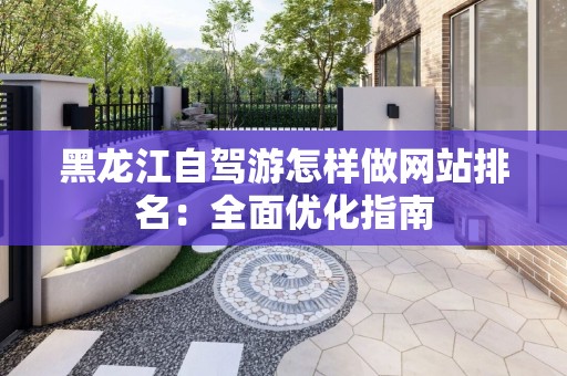 黑龙江自驾游怎样做网站排名：全面优化指南