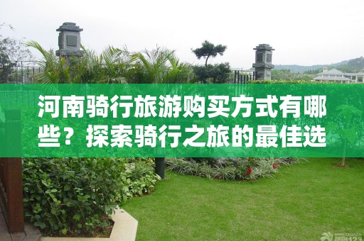 河南骑行旅游购买方式有哪些？探索骑行之旅的最佳选择