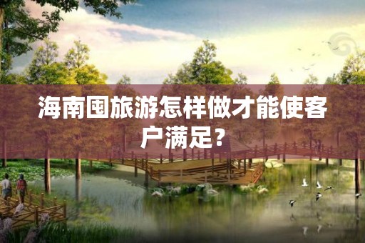 海南囤旅游怎样做才能使客户满足？