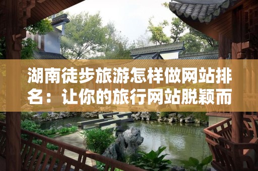 湖南徒步旅游怎样做网站排名：让你的旅行网站脱颖而出！