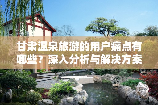 甘肃温泉旅游的用户痛点有哪些？深入分析与解决方案
