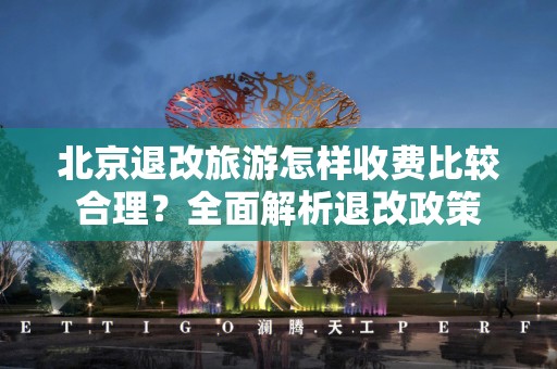 北京退改旅游怎样收费比较合理？全面解析退改政策