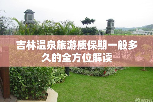 吉林温泉旅游质保期一般多久的全方位解读