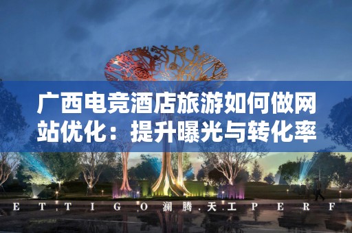 广西电竞酒店旅游如何做网站优化：提升曝光与转化率的全面指南