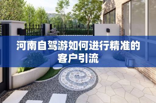 河南自驾游如何进行精准的客户引流