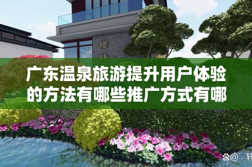 广东温泉旅游提升用户体验的方法有哪些推广方式有哪些