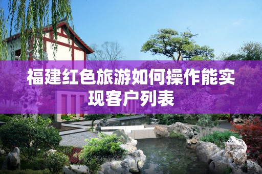 福建红色旅游如何操作能实现客户列表