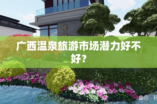 广西温泉旅游市场潜力好不好？