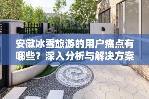 安徽冰雪旅游的用户痛点有哪些？深入分析与解决方案