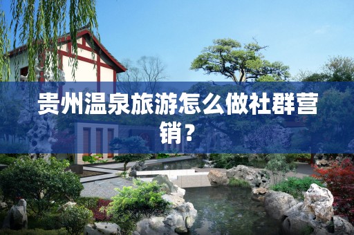 贵州温泉旅游怎么做社群营销？