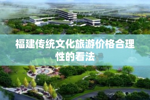 福建传统文化旅游价格合理性的看法