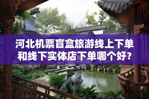 河北机票盲盒旅游线上下单和线下实体店下单哪个好？