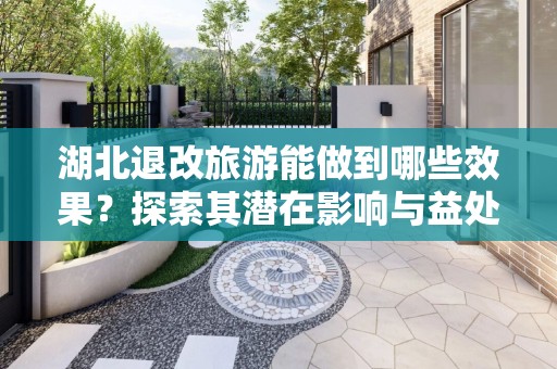 湖北退改旅游能做到哪些效果？探索其潜在影响与益处