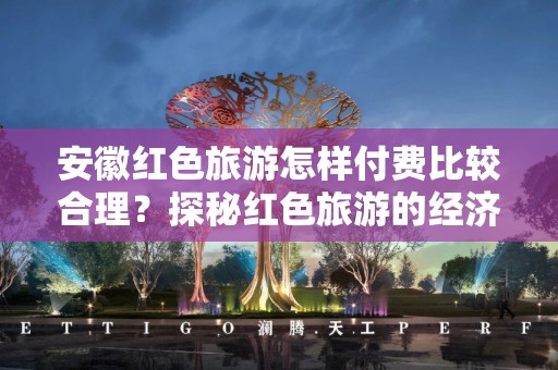 安徽红色旅游怎样付费比较合理？探秘红色旅游的经济之道