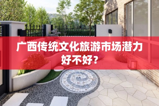 广西传统文化旅游市场潜力好不好？