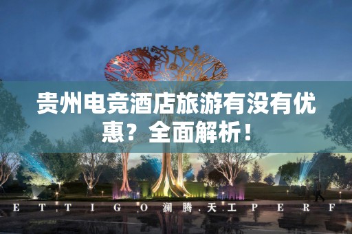 贵州电竞酒店旅游有没有优惠？全面解析！