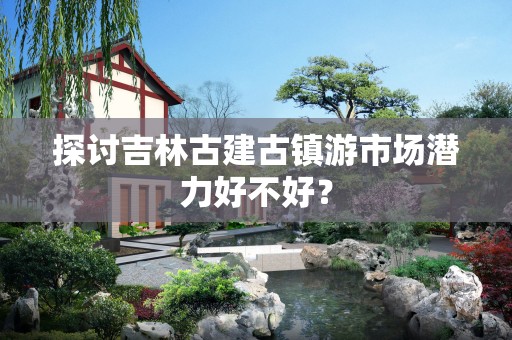 探讨吉林古建古镇游市场潜力好不好？