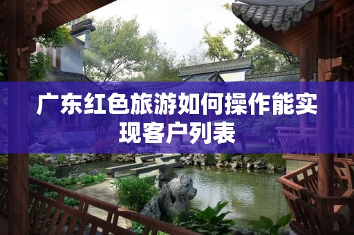 广东红色旅游如何操作能实现客户列表