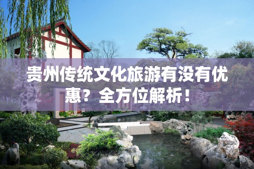 贵州传统文化旅游有没有优惠？全方位解析！
