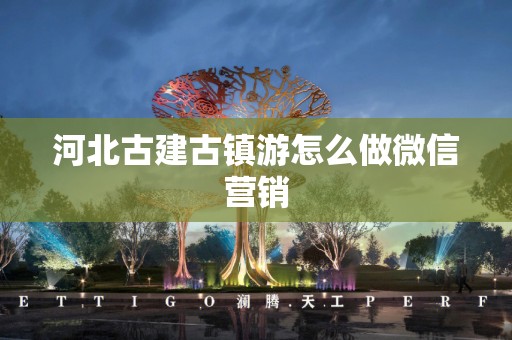 河北古建古镇游怎么做微信营销