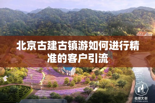 北京古建古镇游如何进行精准的客户引流