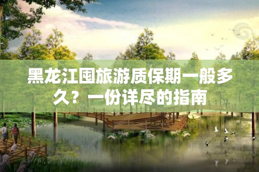 黑龙江囤旅游质保期一般多久？一份详尽的指南