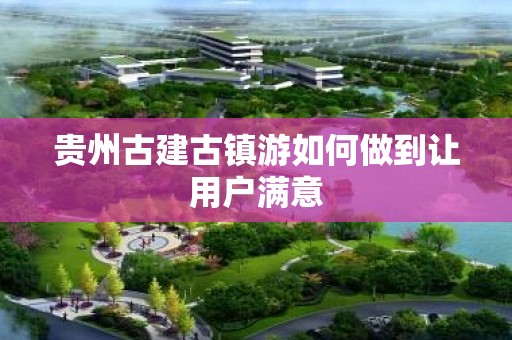 贵州古建古镇游如何做到让用户满意