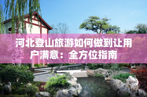 河北登山旅游如何做到让用户满意：全方位指南