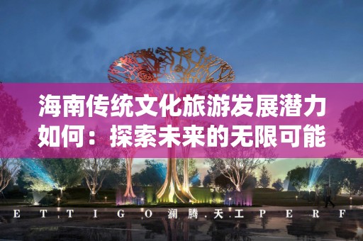 海南传统文化旅游发展潜力如何：探索未来的无限可能