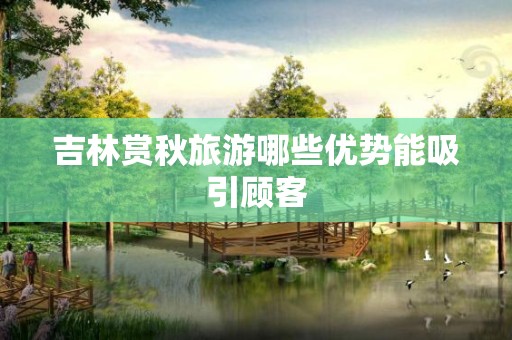 吉林赏秋旅游哪些优势能吸引顾客