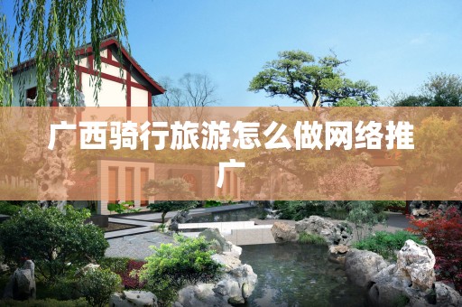 广西骑行旅游怎么做网络推广