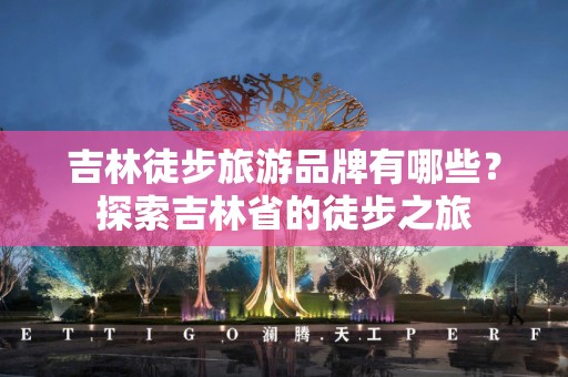 吉林徒步旅游品牌有哪些？探索吉林省的徒步之旅