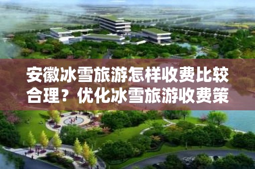 安徽冰雪旅游怎样收费比较合理？优化冰雪旅游收费策略