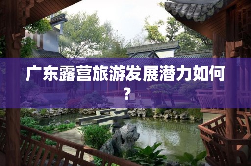 广东露营旅游发展潜力如何？