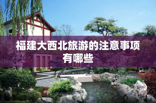 福建大西北旅游的注意事项有哪些