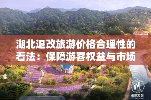 湖北退改旅游价格合理性的看法：保障游客权益与市场秩序