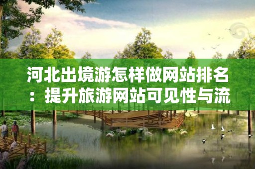 河北出境游怎样做网站排名：提升旅游网站可见性与流量的有效策略