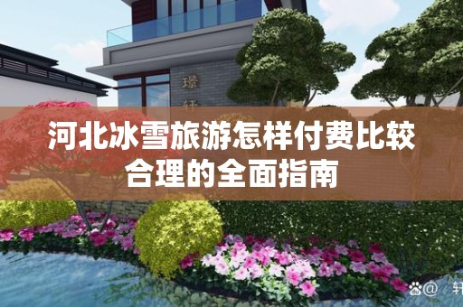 河北冰雪旅游怎样付费比较合理的全面指南