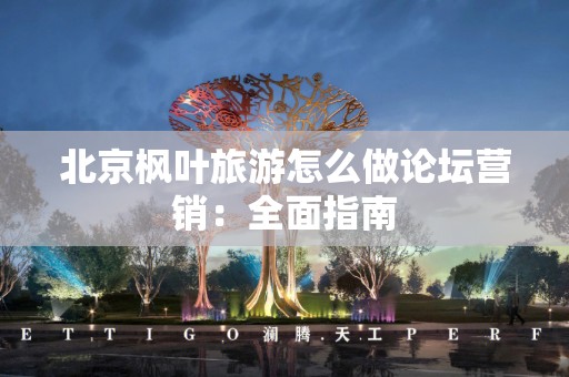 北京枫叶旅游怎么做论坛营销：全面指南