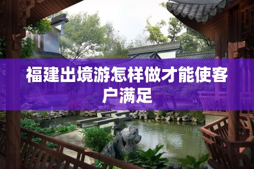 福建出境游怎样做才能使客户满足