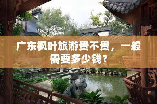 广东枫叶旅游贵不贵，一般需要多少钱？