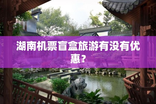湖南机票盲盒旅游有没有优惠？