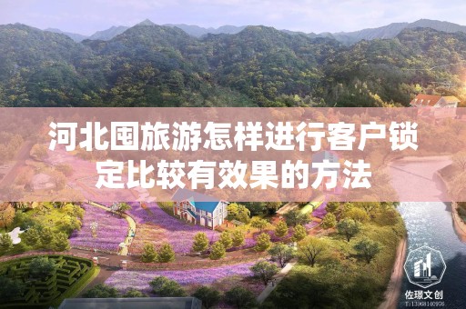 河北囤旅游怎样进行客户锁定比较有效果的方法