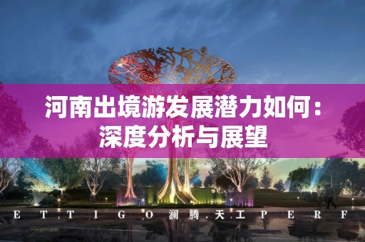 河南出境游发展潜力如何：深度分析与展望