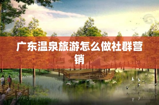 广东温泉旅游怎么做社群营销