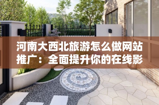 河南大西北旅游怎么做网站推广：全面提升你的在线影响力