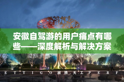安徽自驾游的用户痛点有哪些——深度解析与解决方案